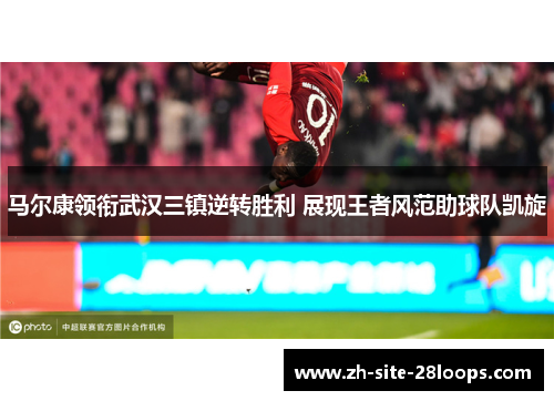 马尔康领衔武汉三镇逆转胜利 展现王者风范助球队凯旋 马尔康领衔武汉三镇逆转胜利 展现王者风范助球队凯旋