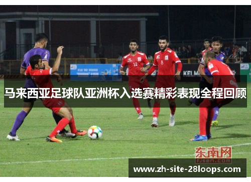 马来西亚足球队亚洲杯入选赛精彩表现全程回顾 马来西亚足球队亚洲杯入选赛精彩表现全程回顾