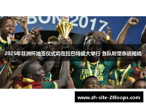 2025年非洲杯抽签仪式将在拉巴特盛大举行 各队盼望命运揭晓 2025年非洲杯抽签仪式将在拉巴特盛大举行 各队盼望命运揭晓