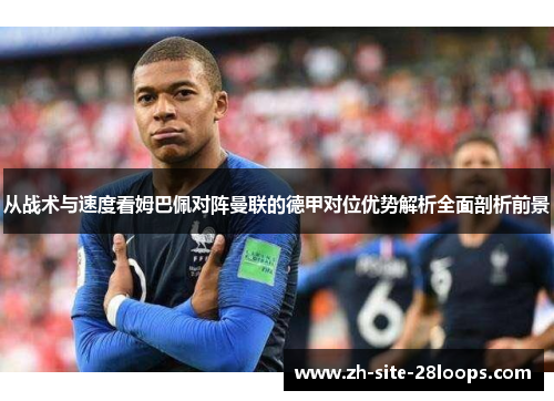 从战术与速度看姆巴佩对阵曼联的德甲对位优势解析全面剖析前景 从战术与速度看姆巴佩对阵曼联的德甲对位优势解析全面剖析前景