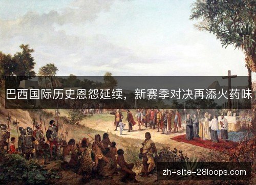 巴西国际历史恩怨延续，新赛季对决再添火药味